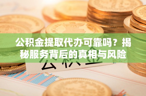 旺苍公积金提取代办可靠吗？揭秘服务背后的真相与风险