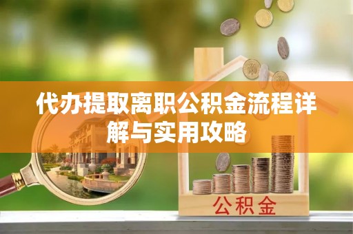 旺苍代办提取离职公积金流程详解与实用攻略