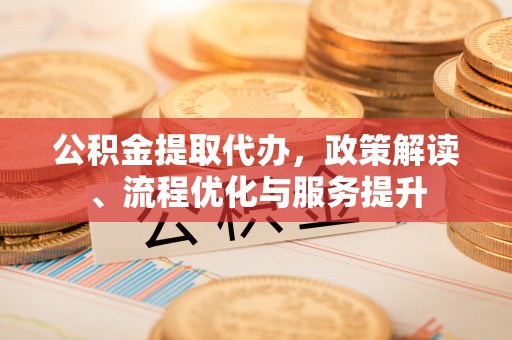 旺苍公积金提取代办，政策解读、流程优化与服务提升