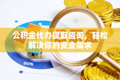 旺苍公积金代办提取咨询，轻松解决你的资金需求
