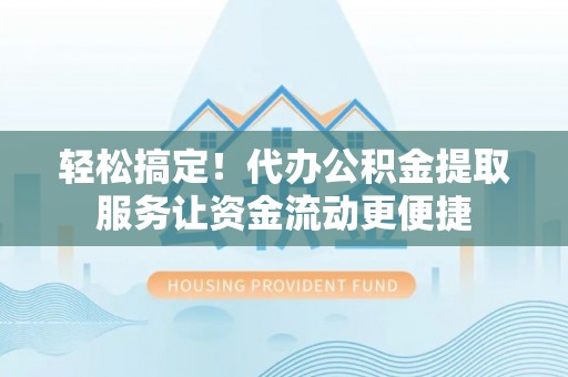 旺苍轻松搞定！代办公积金提取服务让资金流动更便捷