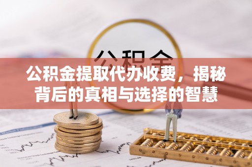 旺苍公积金提取代办收费，揭秘背后的真相与选择的智慧