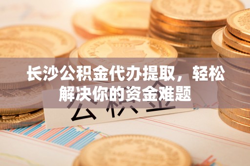 旺苍长沙公积金代办提取，轻松解决你的资金难题
