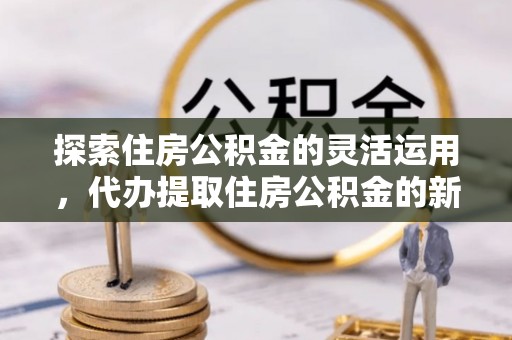 旺苍探索住房公积金的灵活运用，代办提取住房公积金的新趋势