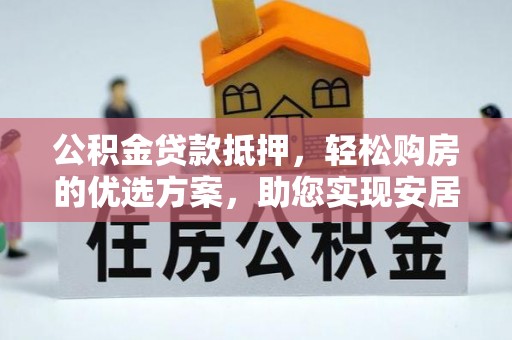 旺苍公积金贷款抵押，轻松购房的优选方案，助您实现安居梦想