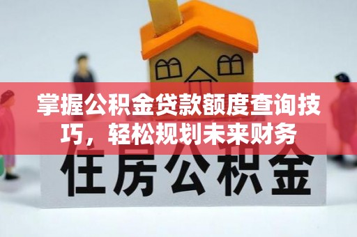 旺苍掌握公积金贷款额度查询技巧，轻松规划未来财务