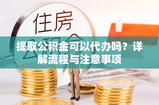 旺苍提取公积金可以代办吗？详解流程与注意事项