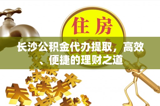 旺苍长沙公积金代办提取，高效、便捷的理财之道