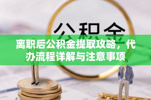 旺苍离职后公积金提取攻略，代办流程详解与注意事项
