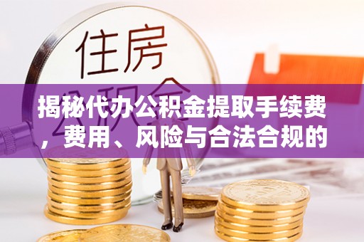 旺苍揭秘代办公积金提取手续费，费用、风险与合法合规的全解析