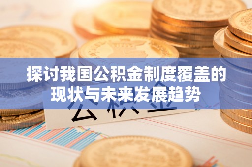 旺苍探讨我国公积金制度覆盖的现状与未来发展趋势