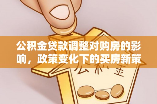 旺苍公积金贷款调整对购房的影响，政策变化下的买房新策略
