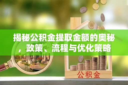 旺苍揭秘公积金提取金额的奥秘，政策、流程与优化策略