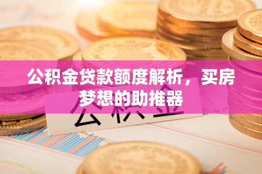 旺苍公积金贷款额度解析，买房梦想的助推器