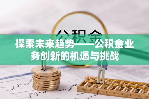 旺苍探索未来趋势——公积金业务创新的机遇与挑战