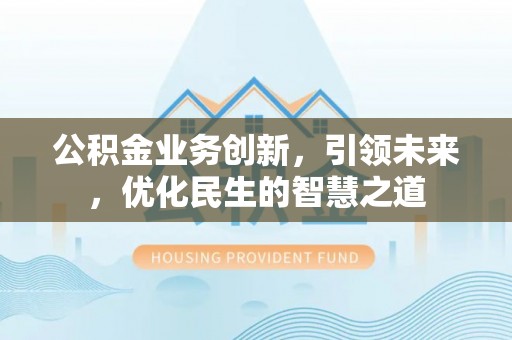 旺苍公积金业务创新，引领未来，优化民生的智慧之道