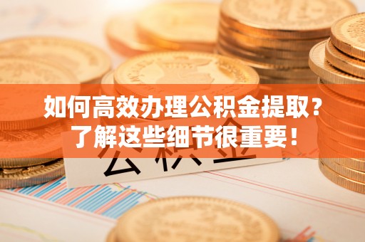 旺苍如何高效办理公积金提取？了解这些细节很重要！
