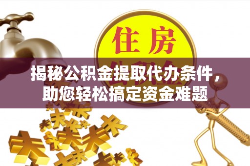 旺苍揭秘公积金提取代办条件，助您轻松搞定资金难题