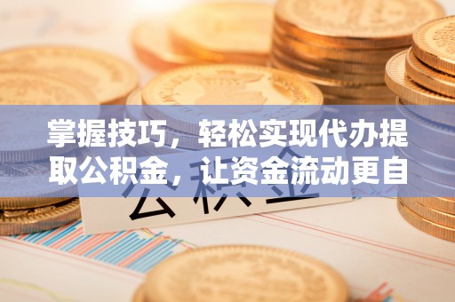 旺苍掌握技巧，轻松实现代办提取公积金，让资金流动更自由