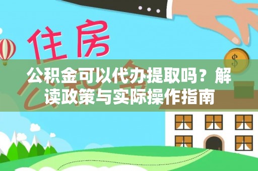 旺苍公积金可以代办提取吗？解读政策与实际操作指南
