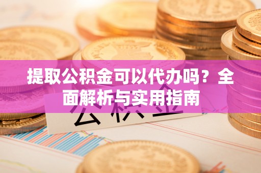 旺苍提取公积金可以代办吗？全面解析与实用指南