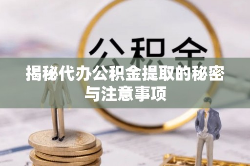 旺苍揭秘代办公积金提取的秘密与注意事项