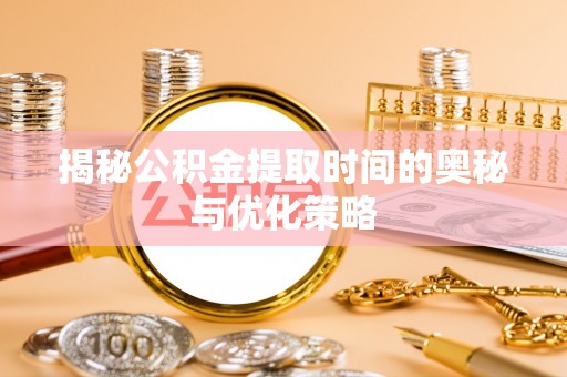 旺苍揭秘公积金提取时间的奥秘与优化策略