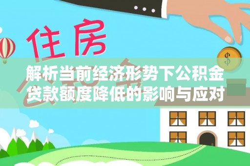 旺苍解析当前经济形势下公积金贷款额度降低的影响与应对策略