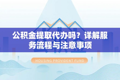 旺苍公积金提取代办吗？详解服务流程与注意事项