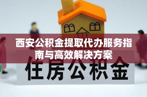 旺苍西安公积金提取代办服务指南与高效解决方案