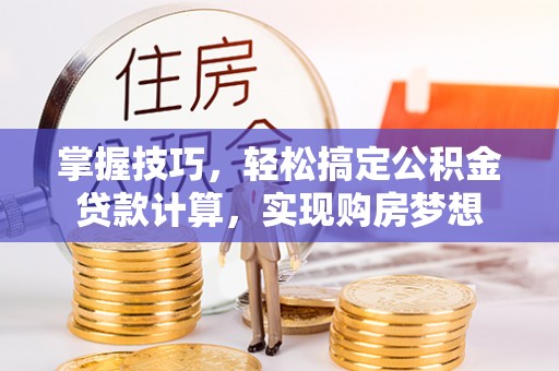 旺苍掌握技巧，轻松搞定公积金贷款计算，实现购房梦想
