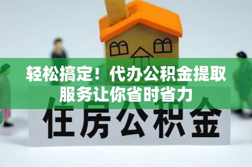 旺苍轻松搞定！代办公积金提取服务让你省时省力