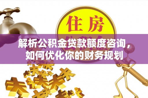 旺苍解析公积金贷款额度咨询，如何优化你的财务规划