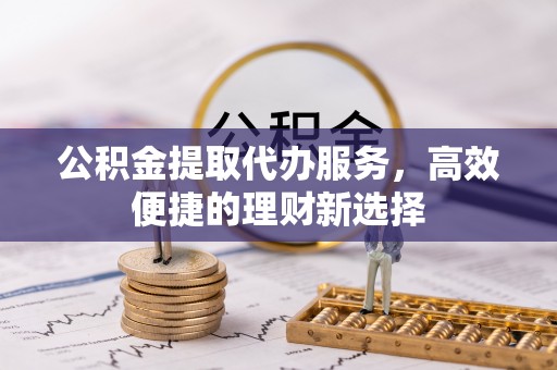 旺苍公积金提取代办服务，高效便捷的理财新选择
