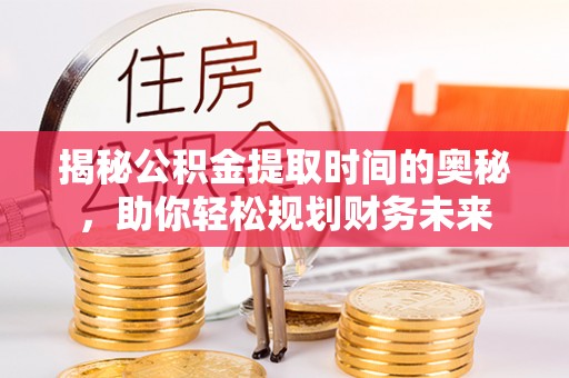 旺苍揭秘公积金提取时间的奥秘，助你轻松规划财务未来