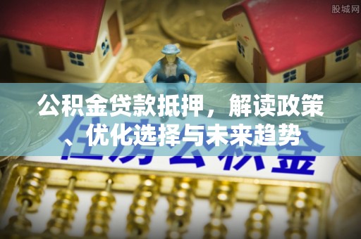 旺苍公积金贷款抵押，解读政策、优化选择与未来趋势