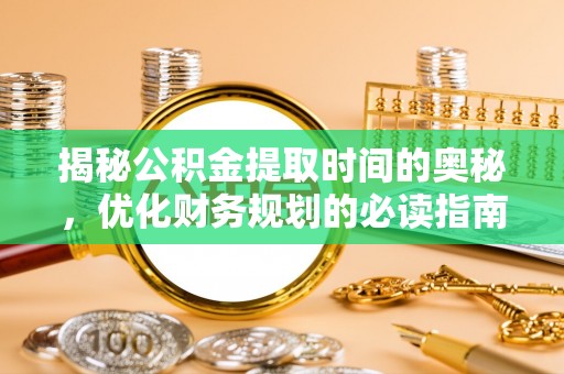 旺苍揭秘公积金提取时间的奥秘，优化财务规划的必读指南