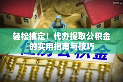 旺苍轻松搞定！代办提取公积金的实用指南与技巧