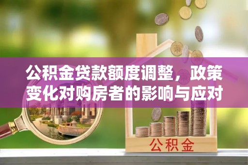 旺苍公积金贷款额度调整，政策变化对购房者的影响与应对策略