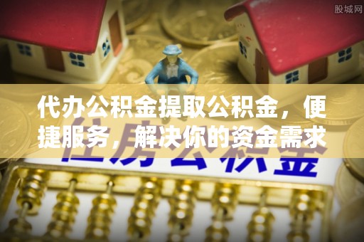 旺苍代办公积金提取公积金，便捷服务，解决你的资金需求