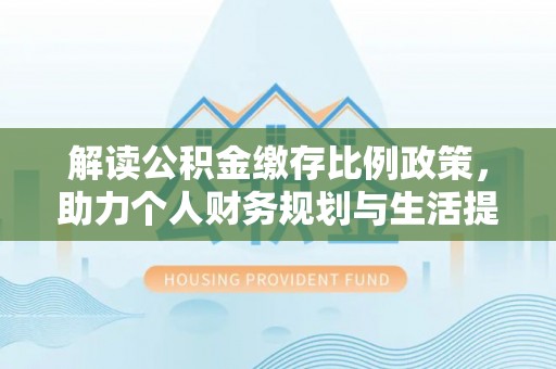 旺苍解读公积金缴存比例政策，助力个人财务规划与生活提升