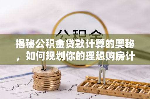 旺苍揭秘公积金贷款计算的奥秘，如何规划你的理想购房计划