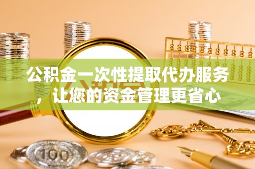 旺苍公积金一次性提取代办服务，让您的资金管理更省心