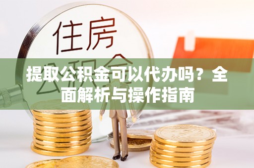 旺苍提取公积金可以代办吗？全面解析与操作指南