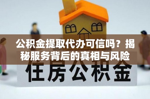 旺苍公积金提取代办可信吗？揭秘服务背后的真相与风险