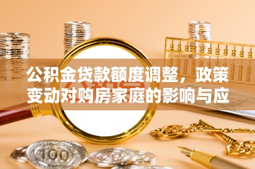 旺苍公积金贷款额度调整，政策变动对购房家庭的影响与应对策略