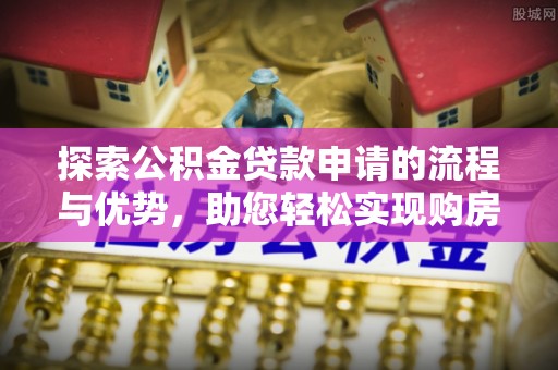 旺苍探索公积金贷款申请的流程与优势，助您轻松实现购房梦想