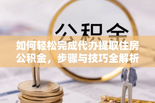 旺苍如何轻松完成代办提取住房公积金，步骤与技巧全解析