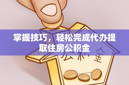 旺苍掌握技巧，轻松完成代办提取住房公积金