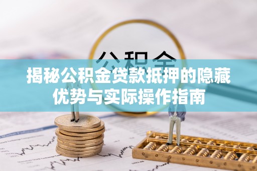 旺苍揭秘公积金贷款抵押的隐藏优势与实际操作指南